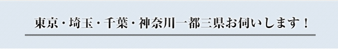 東京・埼玉・千葉・神奈川一都三県お伺いします!