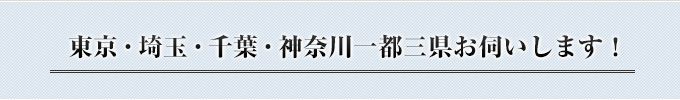 東京・埼玉・千葉・神奈川一都三県お伺いします！