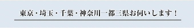 東京・埼玉・千葉・神奈川一都三県お伺いします！