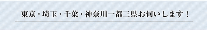 東京・埼玉・千葉・神奈川一都三県お伺いします！