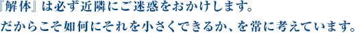 『解体』は必ず近隣にご迷惑をおかけします。 だからこそ如何にそれを小さくできるか、を常に考えています。